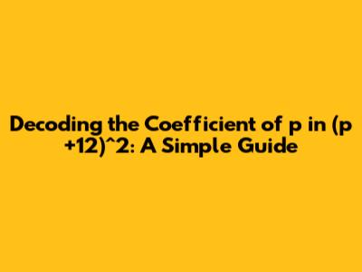 Decoding the Coefficient of 'p' in (p+12)^2: A Simple Guide