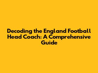 Decoding the England Football Head Coach: A Comprehensive Guide