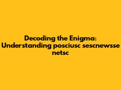 Decoding the Enigma: Understanding "posciusc sescnewsse netsc"