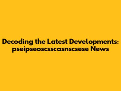 Decoding the Latest Developments: pseipseoscsscasnscsese News