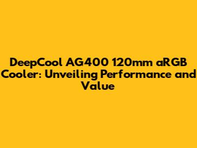 DeepCool AG400 120mm aRGB Cooler: Unveiling Performance and Value