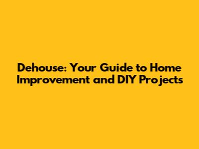 Dehouse: Your Guide to Home Improvement and DIY Projects