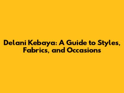 Delani Kebaya: A Guide to Styles, Fabrics, and Occasions