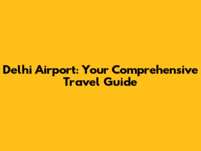 Delhi Airport: Your Comprehensive Travel Guide