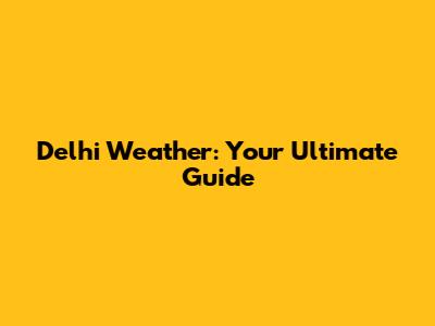 Delhi Weather: Your Ultimate Guide