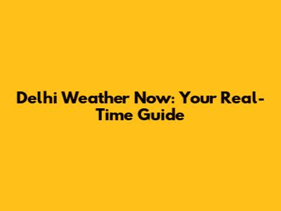 Delhi Weather Now: Your Real-Time Guide