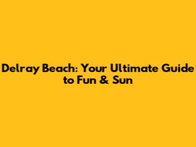 Delray Beach: Your Ultimate Guide to Fun & Sun