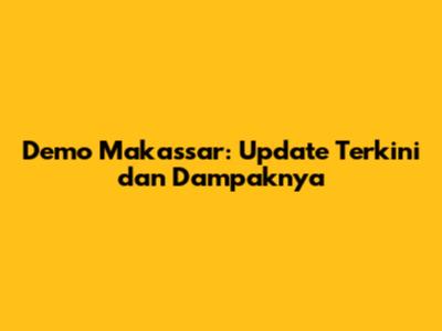 Demo Makassar: Update Terkini dan Dampaknya
