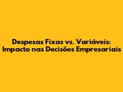 Despesas Fixas vs. Variáveis: Impacto nas Decisões Empresariais