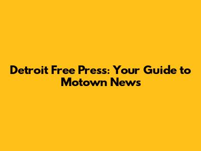 Detroit Free Press: Your Guide to Motown News