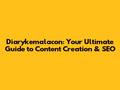 Diarykemalacon: Your Ultimate Guide to Content Creation & SEO