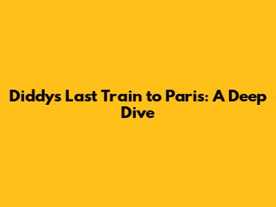 Diddy's Last Train to Paris: A Deep Dive