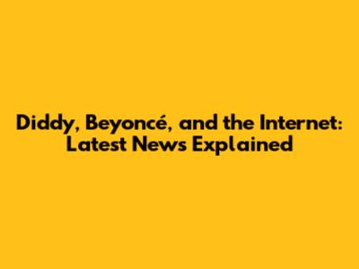 Diddy, Beyoncé, and the Internet: Latest News Explained