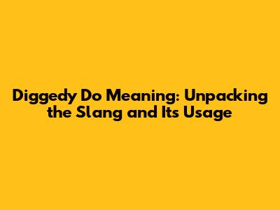 Diggedy Do Meaning: Unpacking the Slang and Its Usage