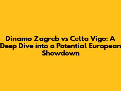 Dinamo Zagreb vs Celta Vigo: A Deep Dive into a Potential European Showdown