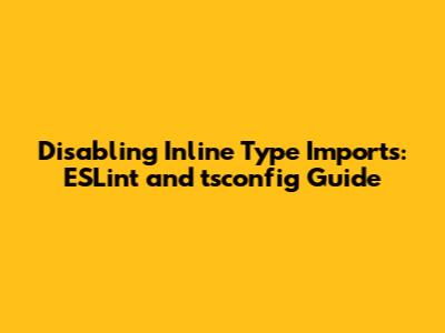 Disabling Inline Type Imports: ESLint and tsconfig Guide