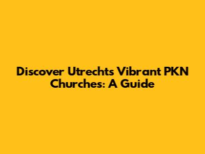 Discover Utrecht's Vibrant PKN Churches: A Guide