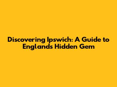 Discovering Ipswich: A Guide to England's Hidden Gem