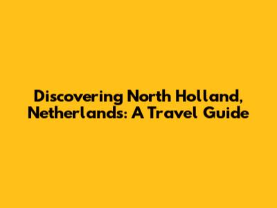 Discovering North Holland, Netherlands: A Travel Guide
