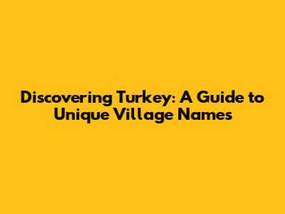 Discovering Turkey: A Guide to Unique Village Names