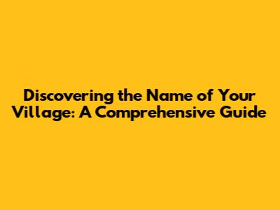 Discovering the Name of Your Village: A Comprehensive Guide
