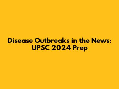 Disease Outbreaks in the News: UPSC 2024 Prep