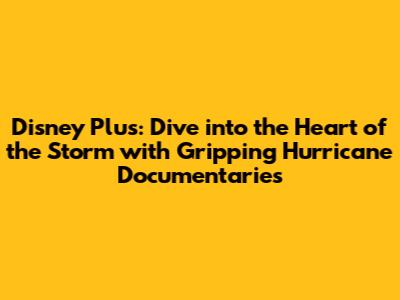 Disney Plus: Dive into the Heart of the Storm with Gripping Hurricane Documentaries