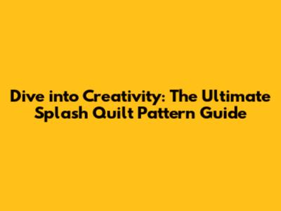 Dive into Creativity: The Ultimate Splash Quilt Pattern Guide