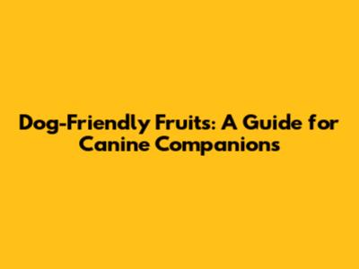 Dog-Friendly Fruits: A Guide for Canine Companions