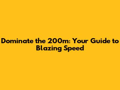 Dominate the 200m: Your Guide to Blazing Speed