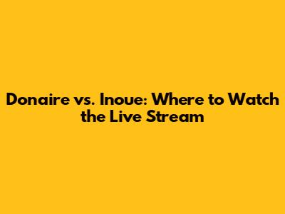 Donaire vs. Inoue: Where to Watch the Live Stream