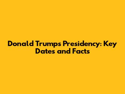 Donald Trump's Presidency: Key Dates and Facts