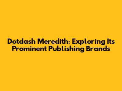 Dotdash Meredith: Exploring Its Prominent Publishing Brands