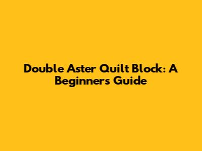 Double Aster Quilt Block: A Beginner's Guide