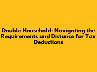 Double Household: Navigating the Requirements and Distance for Tax Deductions