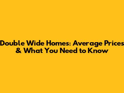 Double Wide Homes: Average Prices & What You Need to Know