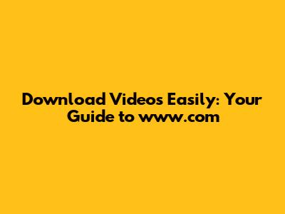 Download Videos Easily: Your Guide to www.com