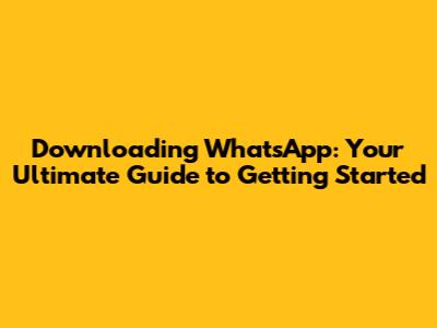 Downloading WhatsApp: Your Ultimate Guide to Getting Started