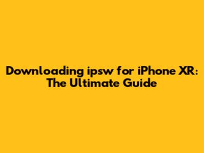 Downloading ipsw for iPhone XR: The Ultimate Guide