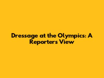 Dressage at the Olympics: A Reporter's View