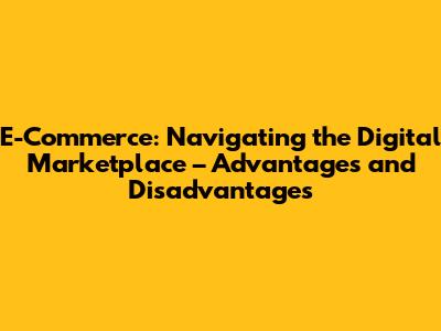 E-Commerce: Navigating the Digital Marketplace – Advantages and Disadvantages