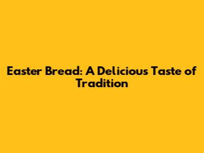 Easter Bread: A Delicious Taste of Tradition