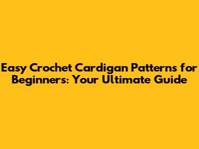 Easy Crochet Cardigan Patterns for Beginners: Your Ultimate Guide