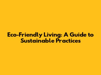 Eco-Friendly Living: A Guide to Sustainable Practices