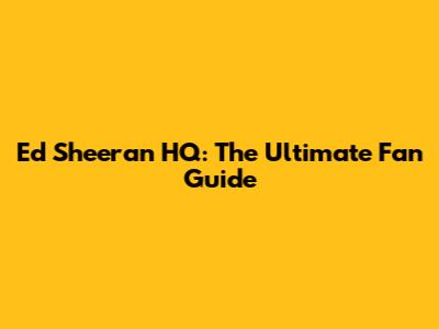 Ed Sheeran HQ: The Ultimate Fan Guide