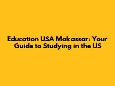 Education USA Makassar: Your Guide to Studying in the US
