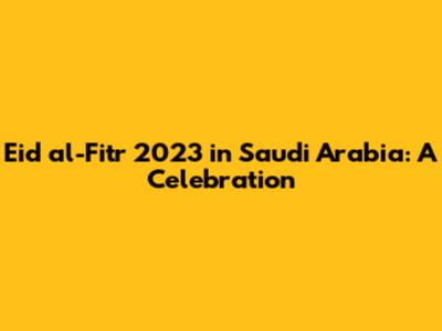 Eid al-Fitr 2023 in Saudi Arabia: A Celebration