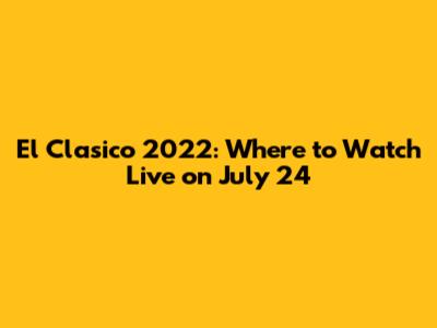 El Clasico 2022: Where to Watch Live on July 24