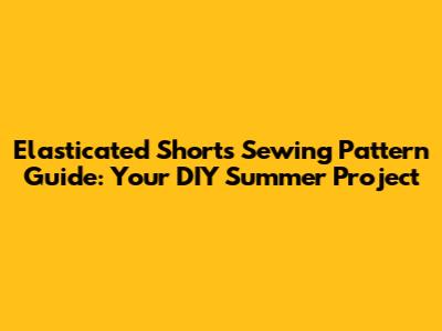 Elasticated Shorts Sewing Pattern Guide: Your DIY Summer Project