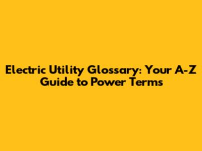 Electric Utility Glossary: Your A-Z Guide to Power Terms